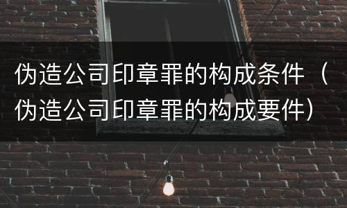 伪造公司印章罪的构成条件（伪造公司印章罪的构成要件）