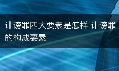 诽谤罪四大要素是怎样 诽谤罪的构成要素