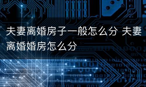夫妻离婚房子一般怎么分 夫妻离婚婚房怎么分