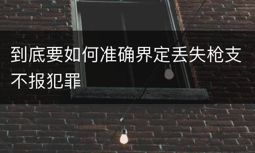 到底要如何准确界定丢失枪支不报犯罪