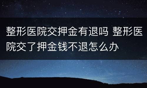 整形医院交押金有退吗 整形医院交了押金钱不退怎么办