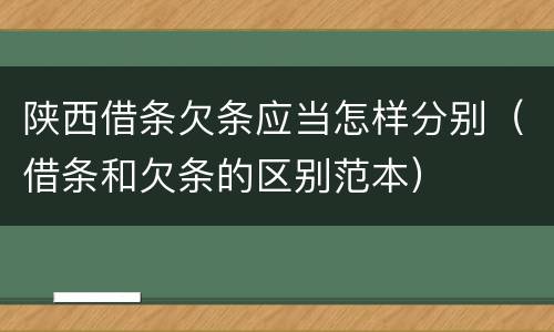 陕西借条欠条应当怎样分别（借条和欠条的区别范本）