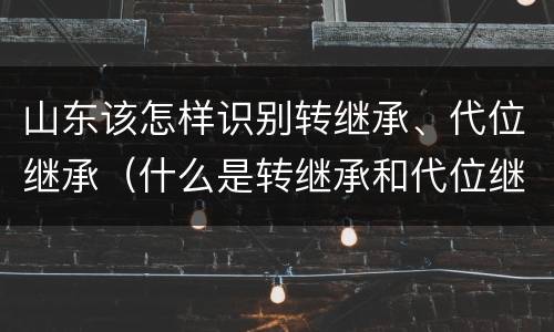 山东该怎样识别转继承、代位继承（什么是转继承和代位继承）