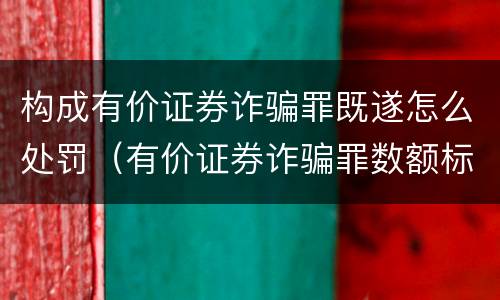 构成有价证券诈骗罪既遂怎么处罚（有价证券诈骗罪数额标准）