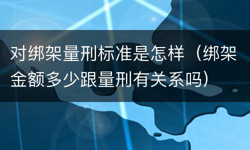 对绑架量刑标准是怎样（绑架金额多少跟量刑有关系吗）