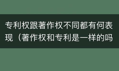 专利权跟著作权不同都有何表现（著作权和专利是一样的吗）