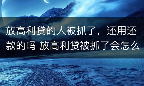 放高利贷的人被抓了，还用还款的吗 放高利贷被抓了会怎么样