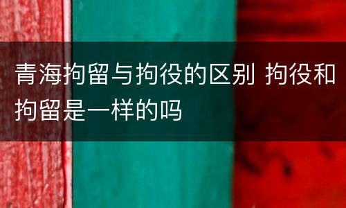 青海拘留与拘役的区别 拘役和拘留是一样的吗