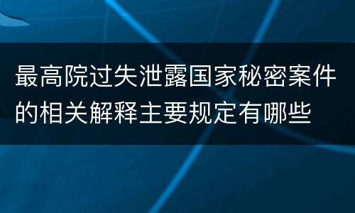 最高院过失泄露国家秘密案件的相关解释主要规定有哪些