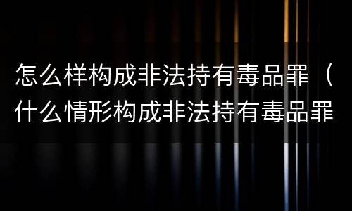 怎么样构成非法持有毒品罪（什么情形构成非法持有毒品罪）