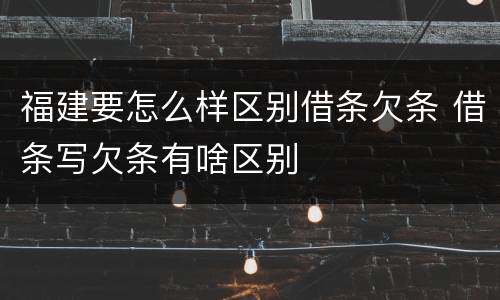 福建要怎么样区别借条欠条 借条写欠条有啥区别