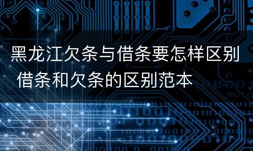 黑龙江欠条与借条要怎样区别 借条和欠条的区别范本