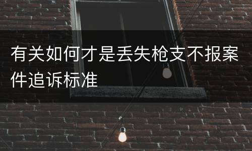 有关如何才是丢失枪支不报案件追诉标准