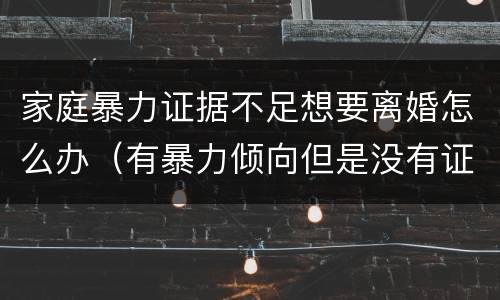 家庭暴力证据不足想要离婚怎么办（有暴力倾向但是没有证据怎么办离婚）