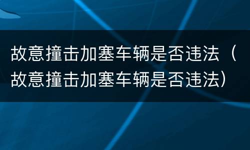 故意撞击加塞车辆是否违法（故意撞击加塞车辆是否违法）