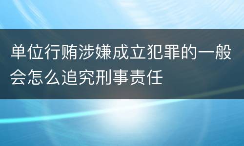 单位行贿涉嫌成立犯罪的一般会怎么追究刑事责任