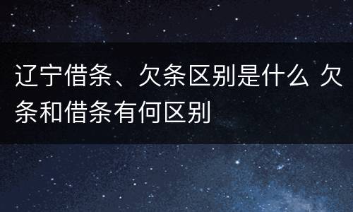 辽宁借条、欠条区别是什么 欠条和借条有何区别