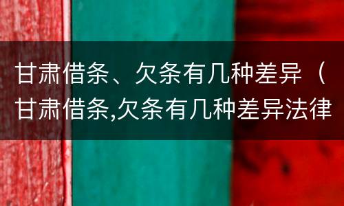 甘肃借条、欠条有几种差异（甘肃借条,欠条有几种差异法律规定）