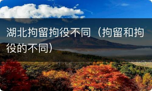 湖北拘留拘役不同（拘留和拘役的不同）
