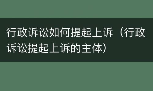 行政诉讼如何提起上诉（行政诉讼提起上诉的主体）