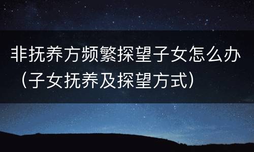 非抚养方频繁探望子女怎么办（子女抚养及探望方式）