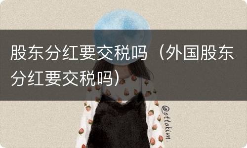 股东分红要交税吗（外国股东分红要交税吗）