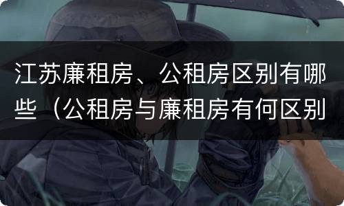 江苏廉租房、公租房区别有哪些（公租房与廉租房有何区别）