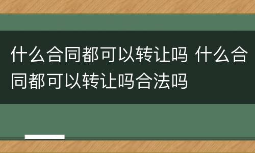 什么合同都可以转让吗 什么合同都可以转让吗合法吗