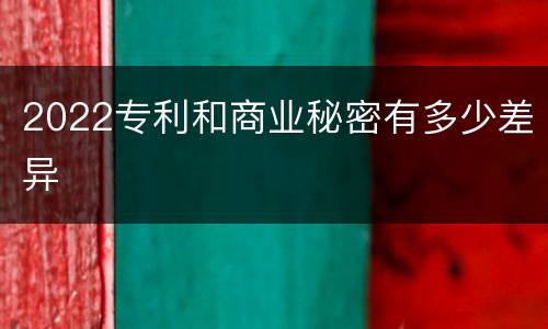 2022专利和商业秘密有多少差异