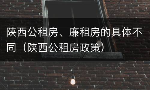 陕西公租房、廉租房的具体不同（陕西公租房政策）