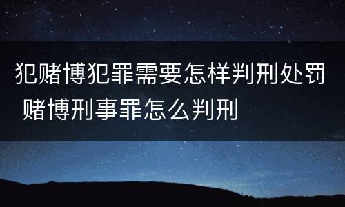 犯赌博犯罪需要怎样判刑处罚 赌博刑事罪怎么判刑