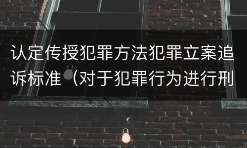 认定传授犯罪方法犯罪立案追诉标准（对于犯罪行为进行刑事追诉）