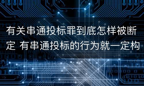 有关串通投标罪到底怎样被断定 有串通投标的行为就一定构成串通投标罪吗?