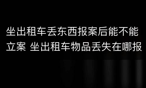 坐出租车丢东西报案后能不能立案 坐出租车物品丢失在哪报警