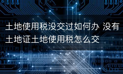 土地使用税没交过如何办 没有土地证土地使用税怎么交