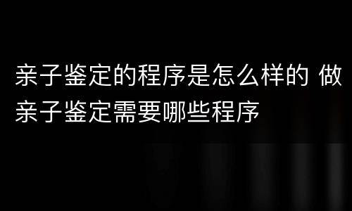亲子鉴定的程序是怎么样的 做亲子鉴定需要哪些程序
