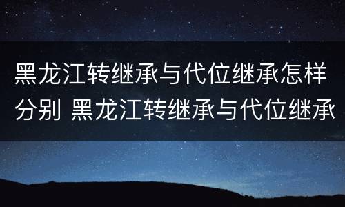黑龙江转继承与代位继承怎样分别 黑龙江转继承与代位继承怎样分别认定