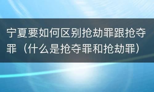 宁夏要如何区别抢劫罪跟抢夺罪（什么是抢夺罪和抢劫罪）