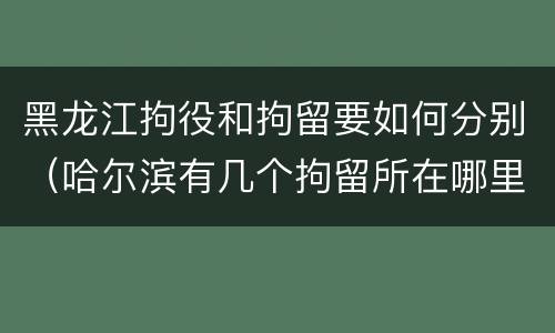 黑龙江拘役和拘留要如何分别（哈尔滨有几个拘留所在哪里）