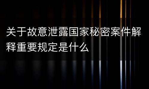 关于故意泄露国家秘密案件解释重要规定是什么