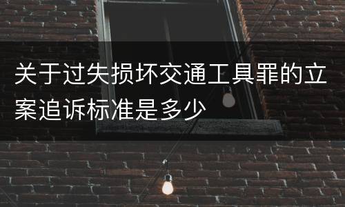 关于过失损坏交通工具罪的立案追诉标准是多少