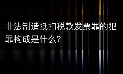 非法制造抵扣税款发票罪的犯罪构成是什么？