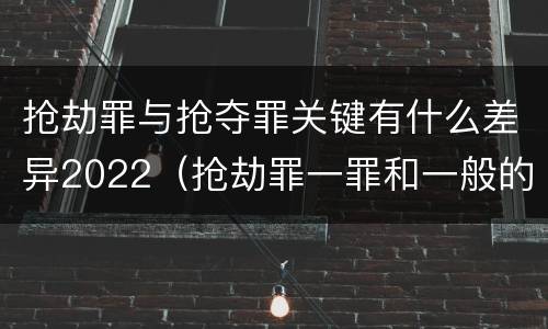 抢劫罪与抢夺罪关键有什么差异2022（抢劫罪一罪和一般的抢劫罪）