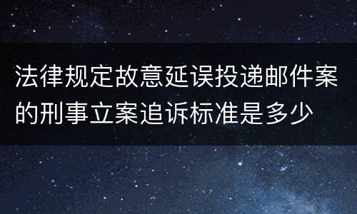 法律规定故意延误投递邮件案的刑事立案追诉标准是多少