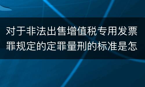 对于非法出售增值税专用发票罪规定的定罪量刑的标准是怎样的