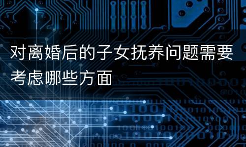 对离婚后的子女抚养问题需要考虑哪些方面