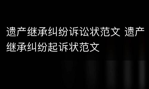 遗产继承纠纷诉讼状范文 遗产继承纠纷起诉状范文