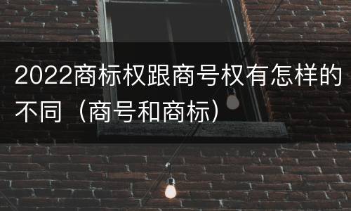 2022商标权跟商号权有怎样的不同（商号和商标）
