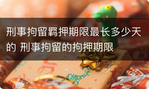 刑事拘留羁押期限最长多少天的 刑事拘留的拘押期限