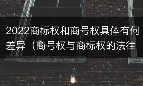 2022商标权和商号权具体有何差异（商号权与商标权的法律冲突与解决）